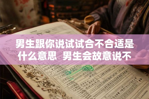 男生跟你说试试合不合适是什么意思  男生会故意说不合适吗