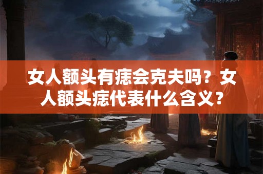 女人额头有痣会克夫吗？女人额头痣代表什么含义？