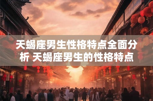 天蝎座男生性格特点全面分析 天蝎座男生的性格特点 天蝎座男生性格特点全面分析 天蝎座男生的性格特点