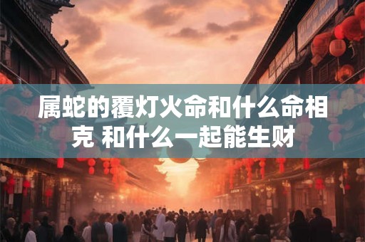 属蛇的覆灯火命和什么命相克 和什么一起能生财