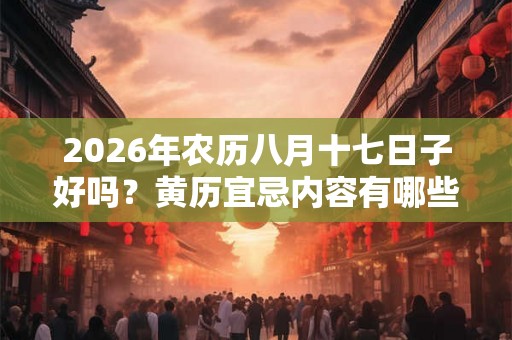 2026年农历八月十七日子好吗?黄历宜忌内容有哪些? 2026年农历八月十七日子好吗?黄历宜忌内容有哪些?