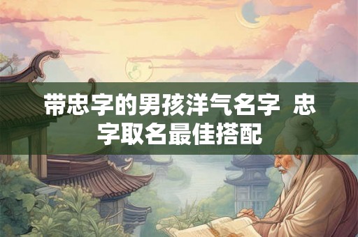 带忠字的男孩洋气名字  忠字取名最佳搭配