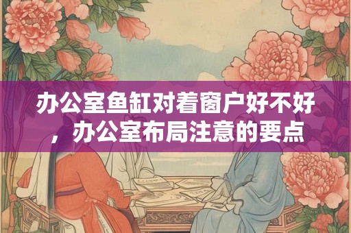 办公室鱼缸对着窗户好不好，办公室布局注意的要点