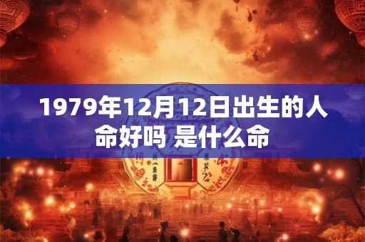 1979年12月12日出生的人命好吗 是什么命