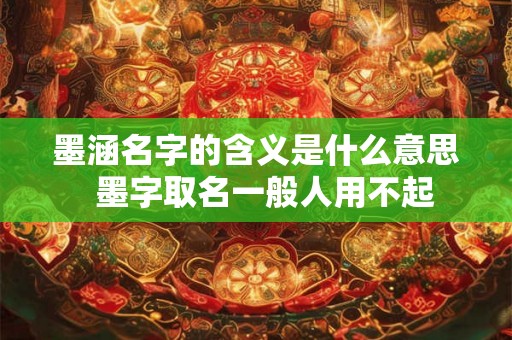 墨涵名字的含义是什么意思  墨字取名一般人用不起