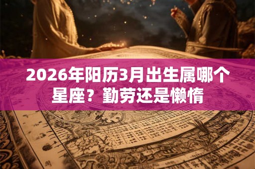 2026年阳历3月出生属哪个星座？勤劳还是懒惰