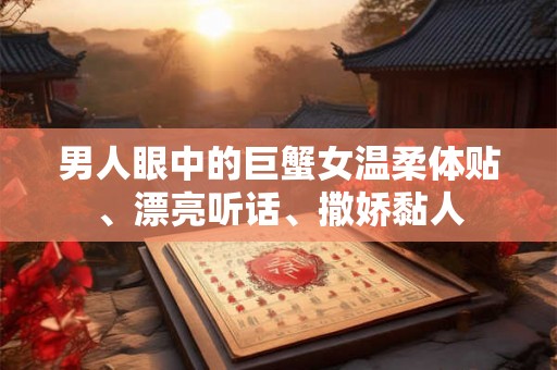 男人眼中的巨蟹女温柔体贴、漂亮听话、撒娇黏人