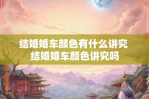 结婚婚车颜色有什么讲究 结婚婚车颜色讲究吗 结婚婚车颜色有什么讲究 结婚婚车颜色讲究吗