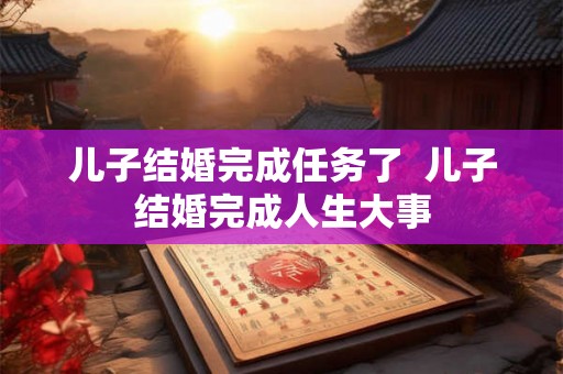 儿子结婚完成任务了  儿子结婚完成人生大事