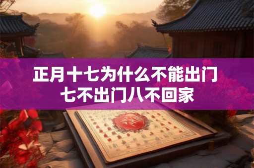 正月十七为什么不能出门 七不出门八不回家 正月十七为什么不能出门 七不出门八不回家