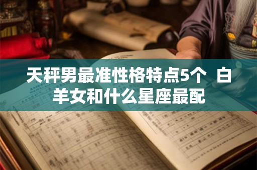 天秤男最准性格特点5个  白羊女和什么星座最配