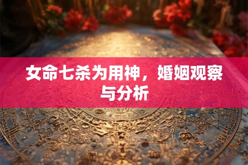女命七杀为用神，婚姻观察与分析