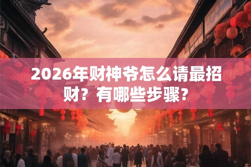 2026年财神爷怎么请最招财？有哪些步骤？