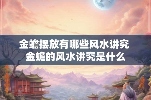 金蟾摆放有哪些风水讲究 金蟾的风水讲究是什么