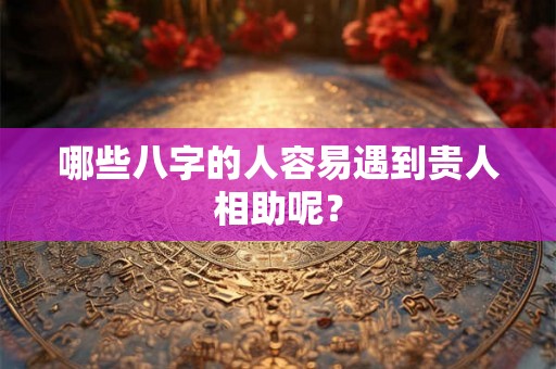 哪些八字的人容易遇到贵人相助呢？