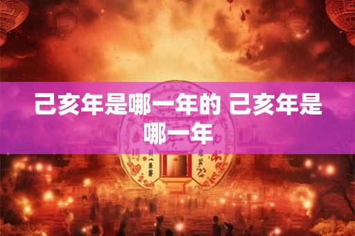 己亥年是哪一年的 己亥年是哪一年