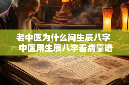 老中医为什么问生辰八字  中医用生辰八字看病靠谱吗