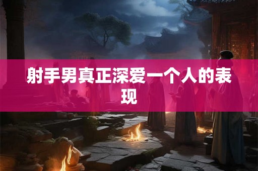 射手男真正深爱一个人的表现
