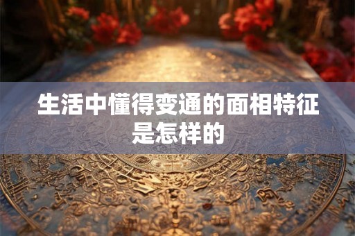 生活中懂得变通的面相特征是怎样的