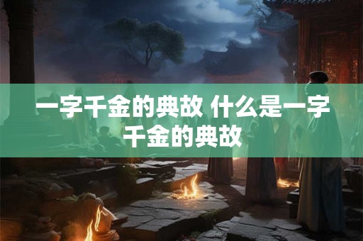 一字千金的典故 什么是一字千金的典故