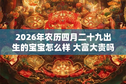 2026年农历四月二十九出生的宝宝怎么样 大富大贵吗
