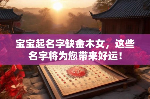 宝宝起名字缺金木女，这些名字将为您带来好运！