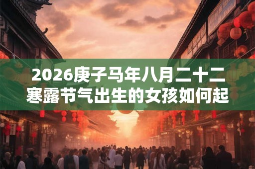 2026庚子马年八月二十二寒露节气出生的女孩如何起名？