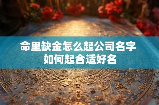 命里缺金怎么起公司名字 如何起合适好名 命里缺金怎么起公司名字 如何起合适好名