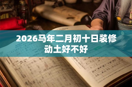 2026马年二月初十日装修动土好不好