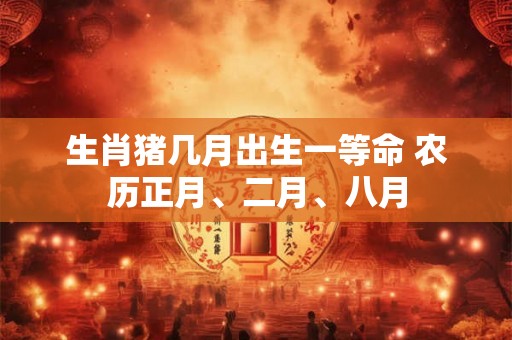 生肖猪几月出生一等命 农历正月、二月、八月