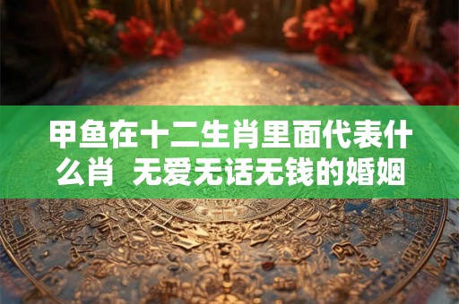 甲鱼在十二生肖里面代表什么肖 无爱无话无钱的婚姻能维持多久 甲鱼在十二生肖里面代表什么肖 无爱无话无钱的婚姻能维持多久