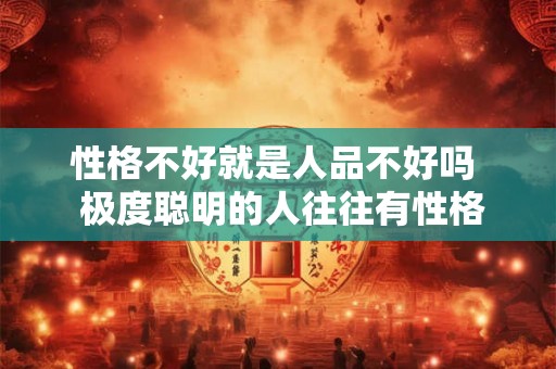 性格不好就是人品不好吗  极度聪明的人往往有性格缺陷