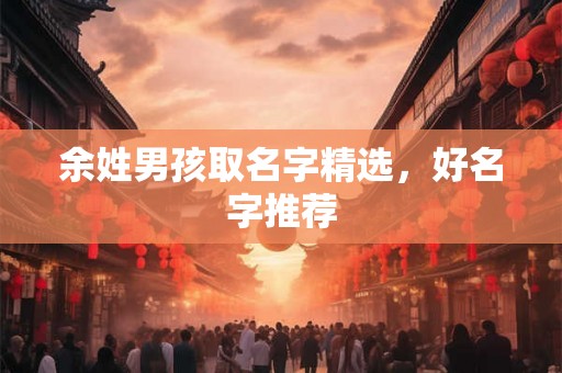 余姓男孩取名字精选,好名字推荐 余姓男孩取名字精选,好名字推荐