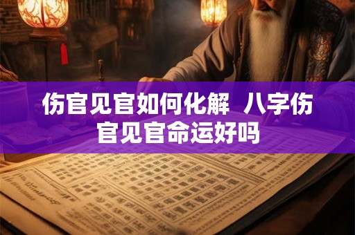 伤官见官如何化解  八字伤官见官命运好吗