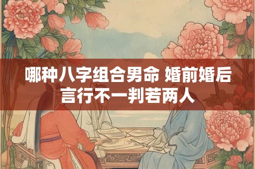 哪种八字组合男命 婚前婚后言行不一判若两人