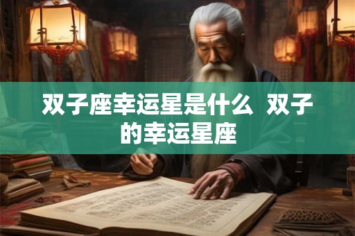 双子座幸运星是什么 双子的幸运星座 双子座幸运星是什么 双子的幸运星座