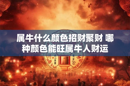 属牛什么颜色招财聚财 哪种颜色能旺属牛人财运 属牛什么颜色招财聚财 哪种颜色能旺属牛人财运