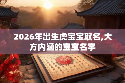 2026年出生虎宝宝取名,大方内涵的宝宝名字