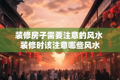 装修房子需要注意的风水 装修时该注意哪些风水