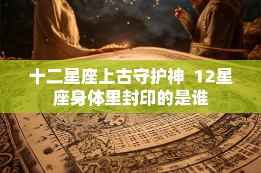 十二星座上古守护神  12星座身体里封印的是谁