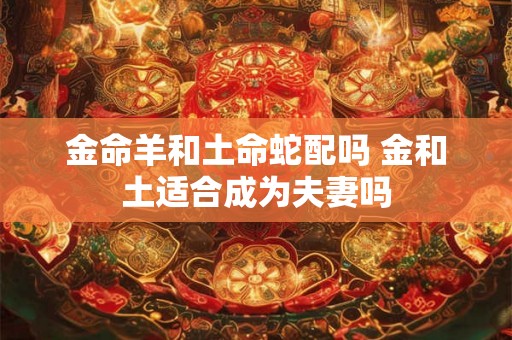 金命羊和土命蛇配吗 金和土适合成为夫妻吗