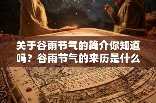 关于谷雨节气的简介你知道吗？谷雨节气的来历是什么？