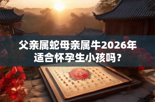 父亲属蛇母亲属牛2026年适合怀孕生小孩吗？