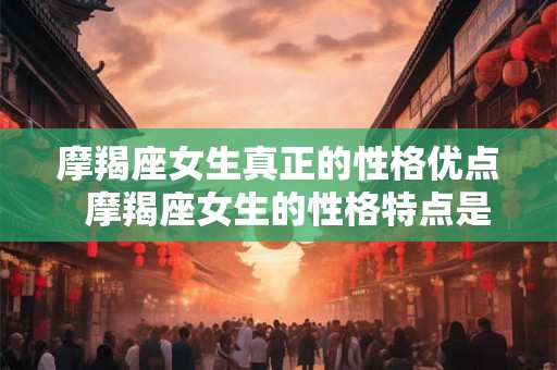 摩羯座女生真正的性格优点  摩羯座女生的性格特点是什么样的人