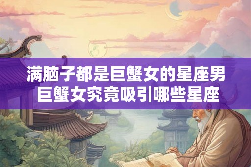 满脑子都是巨蟹女的星座男 巨蟹女究竟吸引哪些星座男