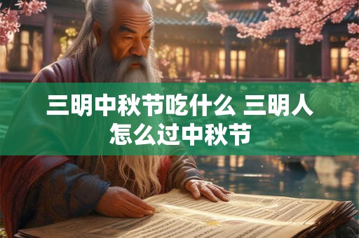 三明中秋节吃什么 三明人怎么过中秋节