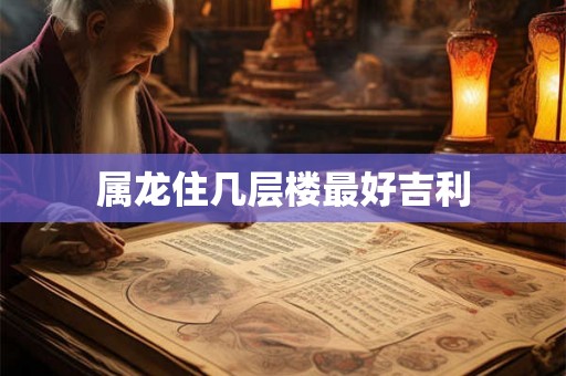 属龙住几层楼最好吉利