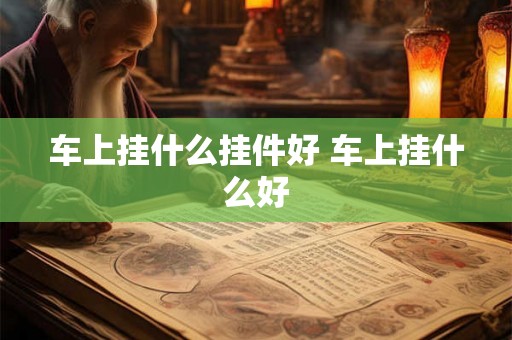 车上挂什么挂件好 车上挂什么好 车上挂什么挂件好 车上挂什么好