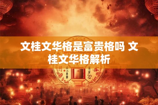 文桂文华格是富贵格吗 文桂文华格解析 文桂文华格是富贵格吗 文桂文华格解析