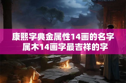康熙字典金属性14画的名字  属木14画字最吉祥的字